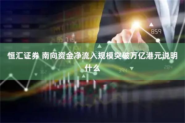 恒汇证券 南向资金净流入规模突破万亿港元说明什么