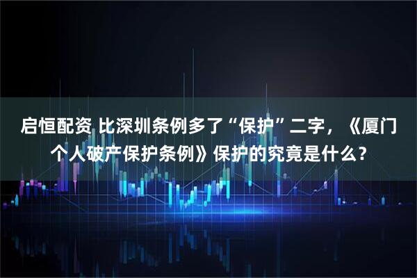 启恒配资 比深圳条例多了“保护”二字，《厦门个人破产保护条例》保护的究竟是什么？