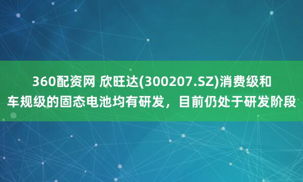 360配资网 欣旺达(300207.SZ)消费级和车规级的固态电池均有研发，目前仍处于研发阶段