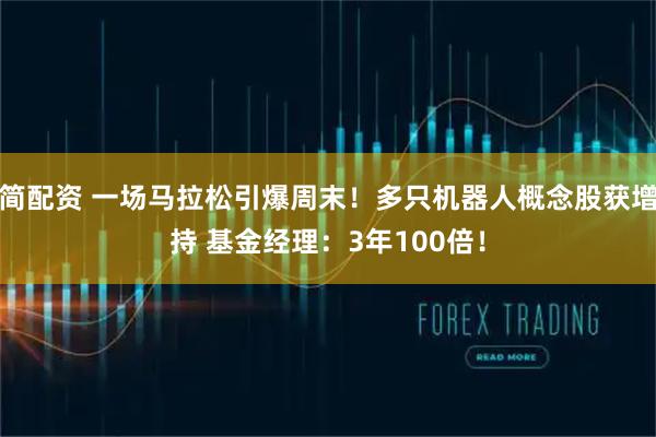 简配资 一场马拉松引爆周末！多只机器人概念股获增持 基金经理：3年100倍！