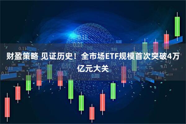 财盈策略 见证历史！全市场ETF规模首次突破4万亿元大关