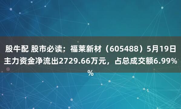 股牛配 股市必读：福莱新材（605488）5月19日主力资金净流出2729.66万元，占总成交额6.99%