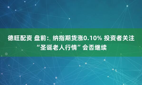 德旺配资 盘前：纳指期货涨0.10% 投资者关注“圣诞老人行情”会否继续