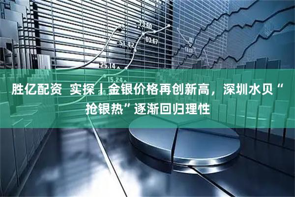 胜亿配资  实探丨金银价格再创新高，深圳水贝“抢银热”逐渐回归理性