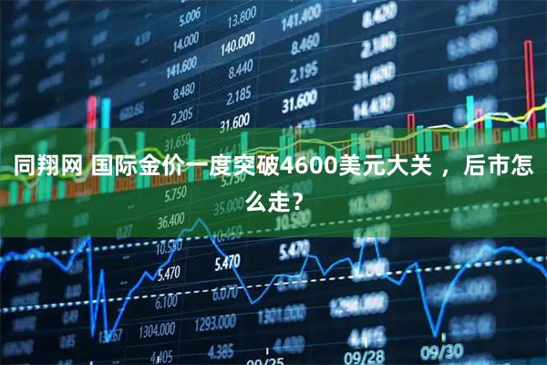 同翔网 国际金价一度突破4600美元大关 ，后市怎么走？