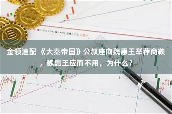 金领速配 《大秦帝国》公叔座向魏惠王举荐商鞅，魏惠王应而不用，为什么？