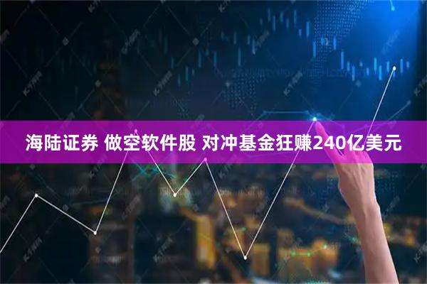 海陆证券 做空软件股 对冲基金狂赚240亿美元