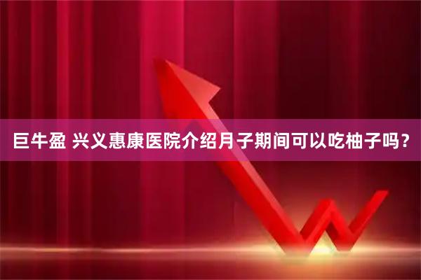 巨牛盈 兴义惠康医院介绍月子期间可以吃柚子吗？