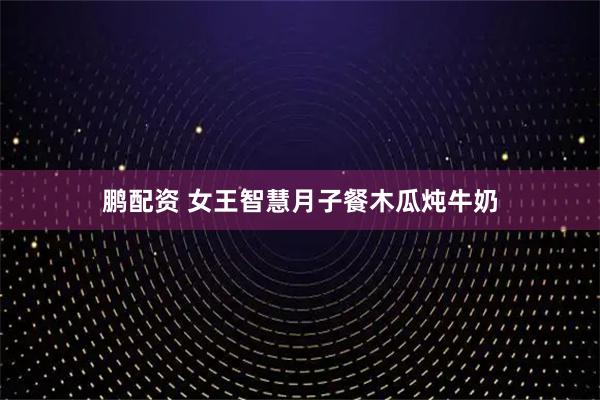 鹏配资 女王智慧月子餐木瓜炖牛奶