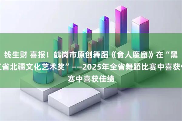 钱生财 喜报！鹤岗市原创舞蹈《食人魔窟》在“黑龙江省北疆文化艺术奖”——2025年全省舞蹈比赛中喜获佳绩