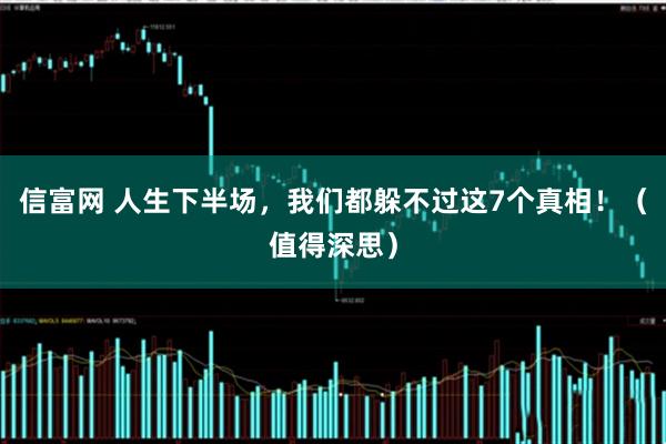 信富网 人生下半场，我们都躲不过这7个真相！（值得深思）
