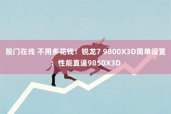 股门在线 不用多花钱！锐龙7 9800X3D简单设置：性能直逼9850X3D