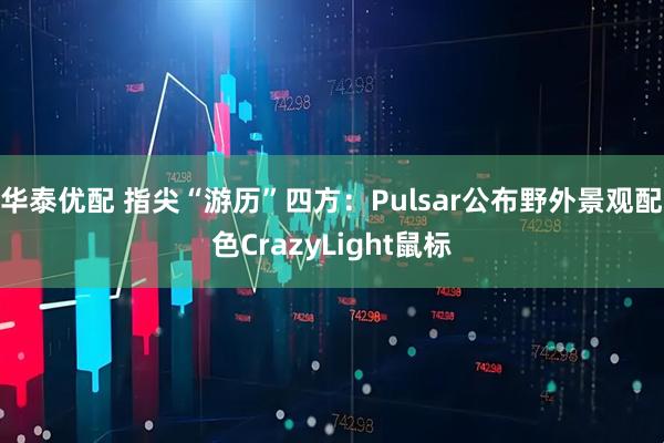 华泰优配 指尖“游历”四方：Pulsar公布野外景观配色CrazyLight鼠标