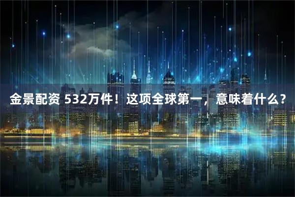 金景配资 532万件！这项全球第一，意味着什么？