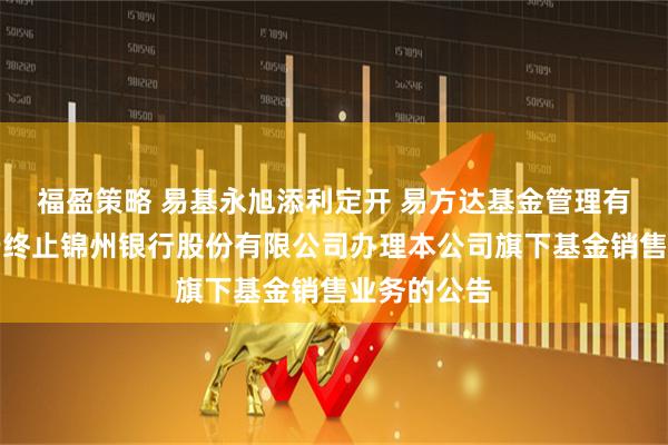 福盈策略 易基永旭添利定开 易方达基金管理有限公司关于终止锦州银行股份有限公司办理本公司旗下基金销售业务的公告