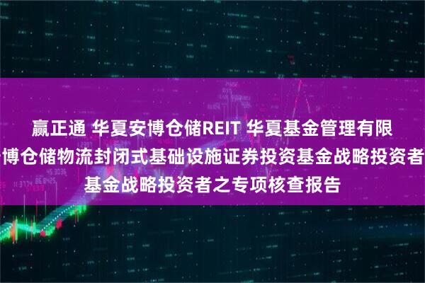 赢正通 华夏安博仓储REIT 华夏基金管理有限公司关于华夏安博仓储物流封闭式基础设施证券投资基金战略投资者之专项核查报告