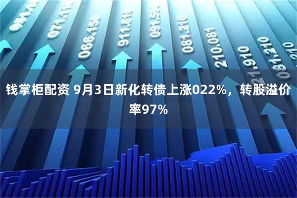 钱掌柜配资 9月3日新化转债上涨022%，转股溢价率97%