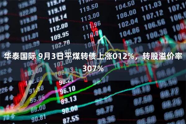 华泰国际 9月3日平煤转债上涨012%，转股溢价率307%
