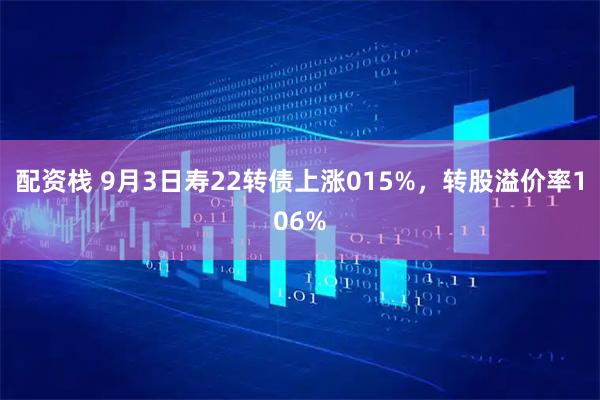 配资栈 9月3日寿22转债上涨015%，转股溢价率106%