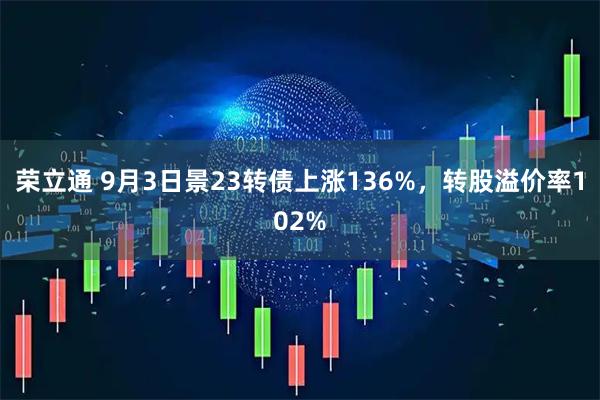 荣立通 9月3日景23转债上涨136%，转股溢价率102%