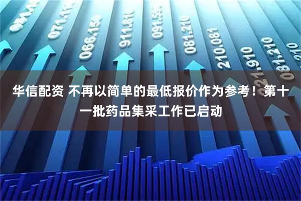 华信配资 不再以简单的最低报价作为参考！第十一批药品集采工作已启动
